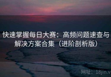 快速掌握每日大赛：高频问题速查与解决方案合集（进阶剖析版）