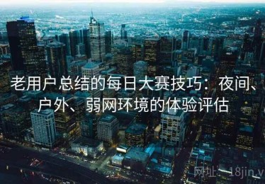 老用户总结的每日大赛技巧：夜间、户外、弱网环境的体验评估