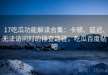 17吃瓜功能解读合集：卡顿、延迟、无法访问时的排查路径，吃瓜百度贴吧