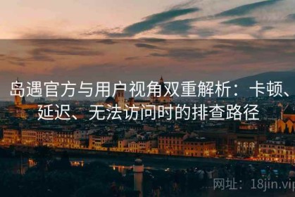 岛遇官方与用户视角双重解析：卡顿、延迟、无法访问时的排查路径