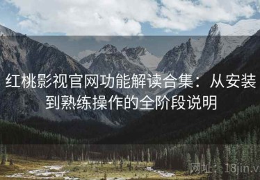红桃影视官网功能解读合集：从安装到熟练操作的全阶段说明