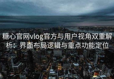 糖心官网vlog官方与用户视角双重解析：界面布局逻辑与重点功能定位