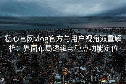 糖心官网vlog官方与用户视角双重解析：界面布局逻辑与重点功能定位