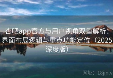 杏吧app官方与用户视角双重解析：界面布局逻辑与重点功能定位（2025深度版）