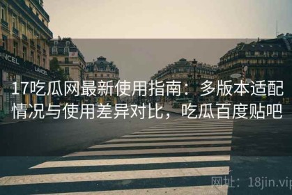 17吃瓜网最新使用指南：多版本适配情况与使用差异对比，吃瓜百度贴吧