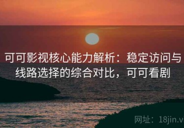 可可影视核心能力解析：稳定访问与线路选择的综合对比，可可看剧
