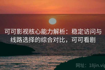 可可影视核心能力解析：稳定访问与线路选择的综合对比，可可看剧