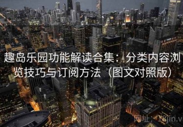 趣岛乐园功能解读合集：分类内容浏览技巧与订阅方法（图文对照版）