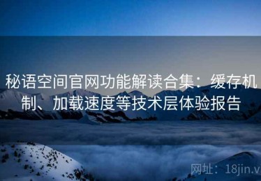 秘语空间官网功能解读合集：缓存机制、加载速度等技术层体验报告