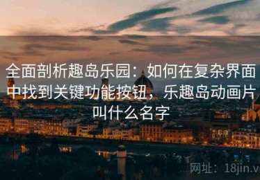 全面剖析趣岛乐园：如何在复杂界面中找到关键功能按钮，乐趣岛动画片叫什么名字