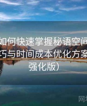 新用户如何快速掌握秘语空间：高效浏览技巧与时间成本优化方案（图文强化版）