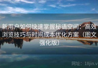 新用户如何快速掌握秘语空间：高效浏览技巧与时间成本优化方案（图文强化版）