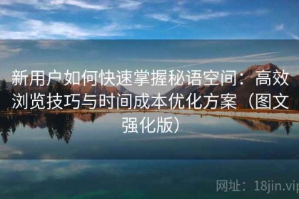 新用户如何快速掌握秘语空间：高效浏览技巧与时间成本优化方案（图文强化版）