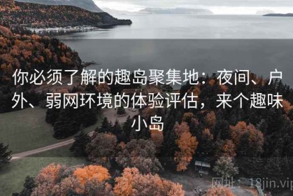 你必须了解的趣岛聚集地：夜间、户外、弱网环境的体验评估，来个趣味小岛