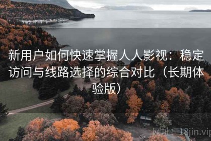 新用户如何快速掌握人人影视：稳定访问与线路选择的综合对比（长期体验版）