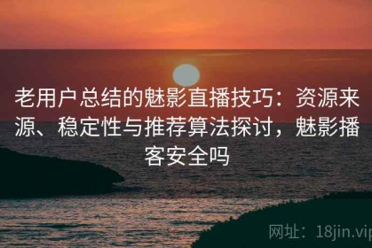 老用户总结的魅影直播技巧：资源来源、稳定性与推荐算法探讨，魅影播客安全吗