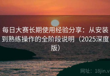 每日大赛长期使用经验分享：从安装到熟练操作的全阶段说明（2025深度版）