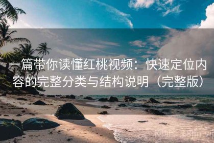 一篇带你读懂红桃视频：快速定位内容的完整分类与结构说明（完整版）