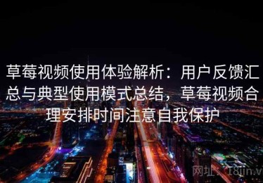 草莓视频使用体验解析：用户反馈汇总与典型使用模式总结，草莓视频合理安排时间注意自我保护