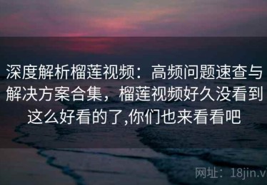 深度解析榴莲视频：高频问题速查与解决方案合集，榴莲视频好久没看到这么好看的了,你们也来看看吧