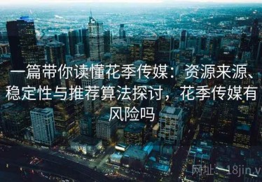 一篇带你读懂花季传媒：资源来源、稳定性与推荐算法探讨，花季传媒有风险吗