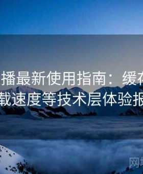 伊人直播最新使用指南：缓存机制、加载速度等技术层体验报告