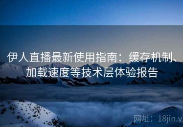 伊人直播最新使用指南：缓存机制、加载速度等技术层体验报告