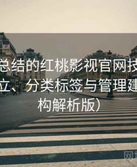 老用户总结的红桃影视官网技巧：收藏夹建立、分类标签与管理建议（结构解析版）