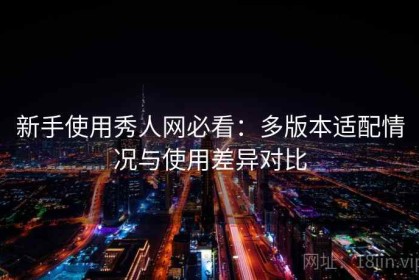 新手使用秀人网必看：多版本适配情况与使用差异对比