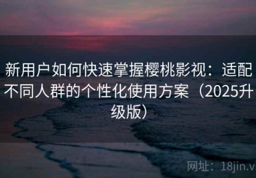 新用户如何快速掌握樱桃影视：适配不同人群的个性化使用方案（2025升级版）