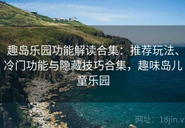 趣岛乐园功能解读合集：推荐玩法、冷门功能与隐藏技巧合集，趣味岛儿童乐园