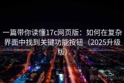 一篇带你读懂17c网页版：如何在复杂界面中找到关键功能按钮（2025升级版）
