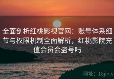 全面剖析红桃影视官网：账号体系细节与权限机制全面解析，红桃影院充值会员会盗号吗