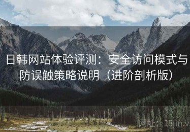 日韩网站体验评测：安全访问模式与防误触策略说明（进阶剖析版）