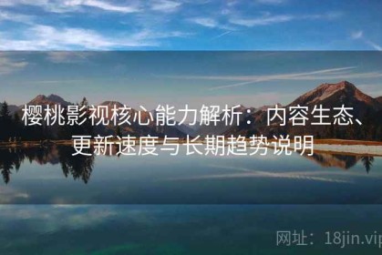 樱桃影视核心能力解析：内容生态、更新速度与长期趋势说明