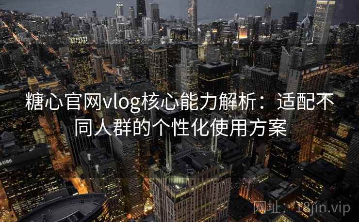 糖心官网vlog核心能力解析：适配不同人群的个性化使用方案