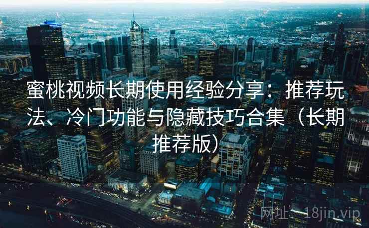 蜜桃视频长期使用经验分享：推荐玩法、冷门功能与隐藏技巧合集（长期推荐版）