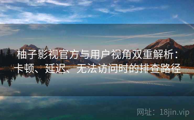 柚子影视官方与用户视角双重解析：卡顿、延迟、无法访问时的排查路径