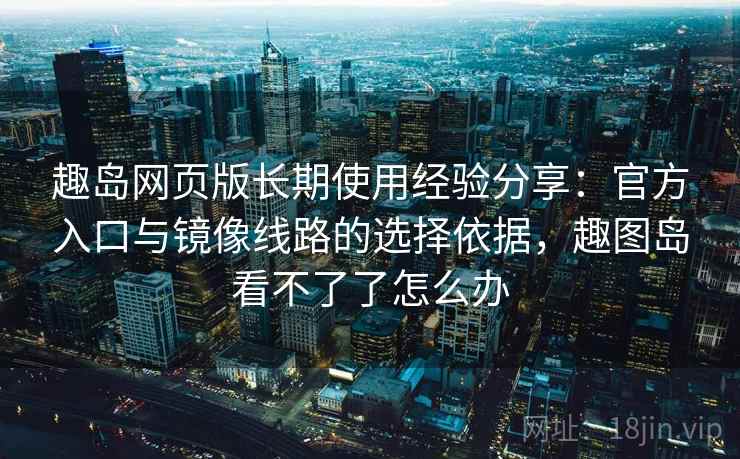趣岛网页版长期使用经验分享:官方入口与镜像线路的选择依据,趣图岛看不了了怎么办 趣岛网页版长期使用经验分享:官方入口与镜像线路的选择依据,趣图岛看不了了怎么办