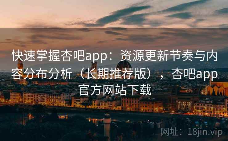 快速掌握杏吧app:资源更新节奏与内容分布分析(长期推荐版),杏吧app官方网站下载 快速掌握杏吧app:资源更新节奏与内容分布分析(长期推荐版),杏吧app官方网站下载