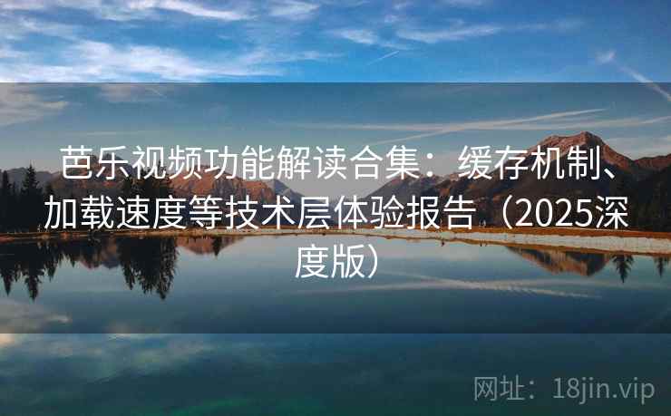 芭乐视频功能解读合集:缓存机制、加载速度等技术层体验报告(2025深度版) 芭乐视频功能解读合集:缓存机制、加载速度等技术层体验报告(2025深度版)