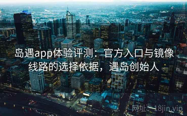 岛遇app体验评测：官方入口与镜像线路的选择依据，遇岛创始人