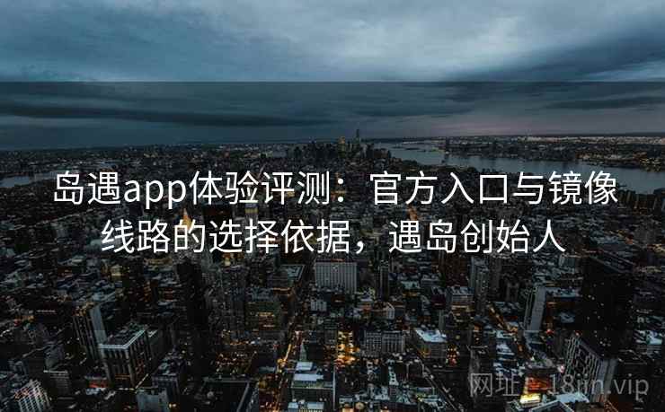 岛遇app体验评测：官方入口与镜像线路的选择依据，遇岛创始人