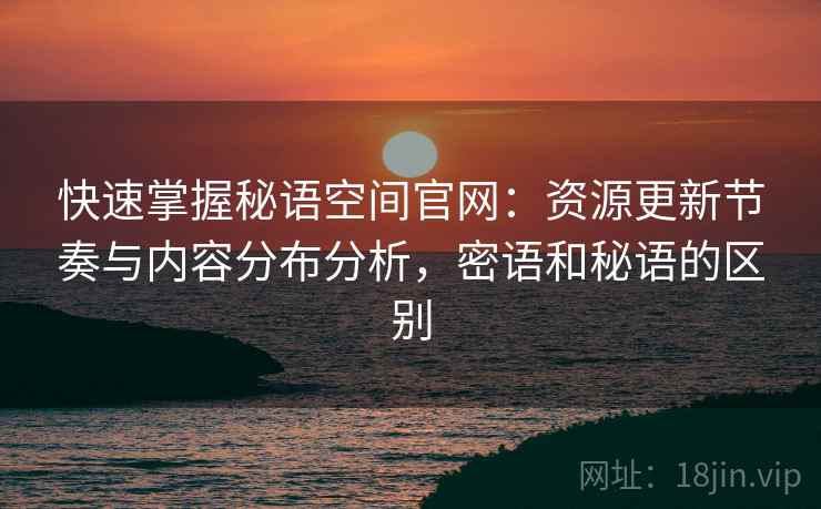 快速掌握秘语空间官网：资源更新节奏与内容分布分析，密语和秘语的区别