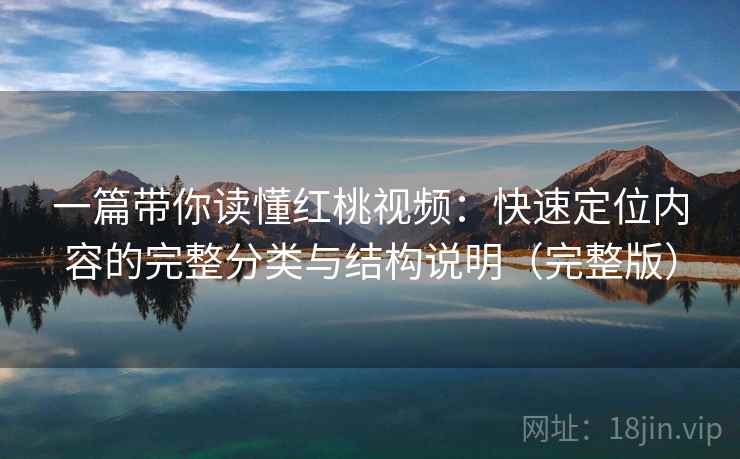 一篇带你读懂红桃视频:快速定位内容的完整分类与结构说明(完整版) 一篇带你读懂红桃视频:快速定位内容的完整分类与结构说明(完整版)