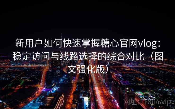 新用户如何快速掌握糖心官网vlog:稳定访问与线路选择的综合对比(图文强化版) 新用户如何快速掌握糖心官网vlog:稳定访问与线路选择的综合对比(图文强化版)