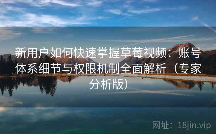 新用户如何快速掌握草莓视频：账号体系细节与权限机制全面解析（专家分析版）