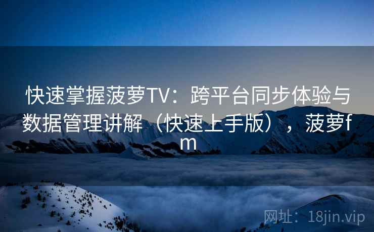 快速掌握菠萝TV：跨平台同步体验与数据管理讲解（快速上手版），菠萝fm