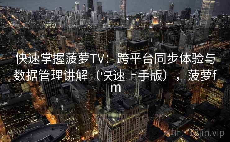 快速掌握菠萝TV：跨平台同步体验与数据管理讲解（快速上手版），菠萝fm