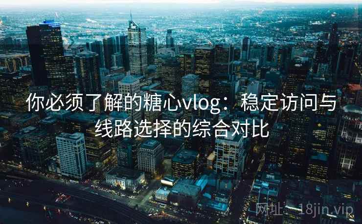 你必须了解的糖心vlog:稳定访问与线路选择的综合对比 你必须了解的糖心vlog:稳定访问与线路选择的综合对比